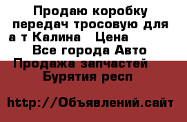 Продаю коробку передач тросовую для а/т Калина › Цена ­ 20 000 - Все города Авто » Продажа запчастей   . Бурятия респ.